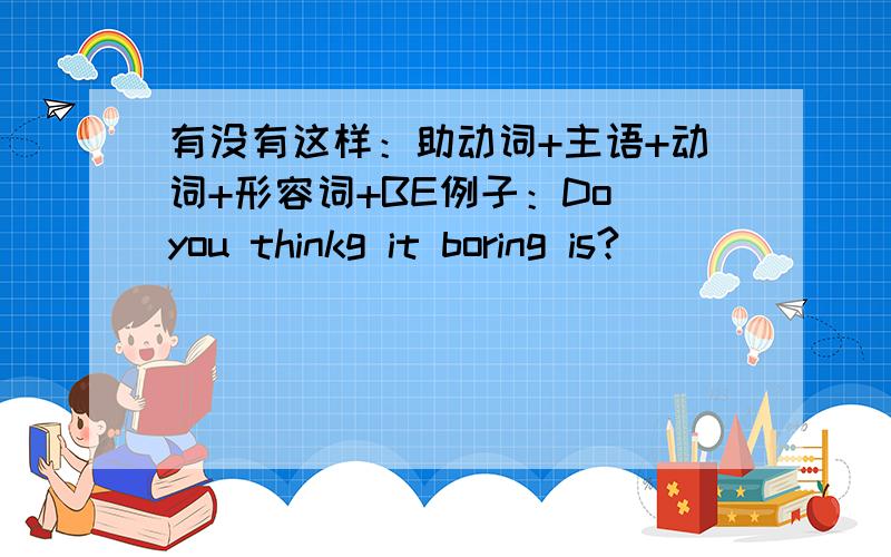 有没有这样：助动词+主语+动词+形容词+BE例子：Do you thinkg it boring is?