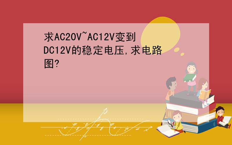 求AC20V~AC12V变到DC12V的稳定电压,求电路图?