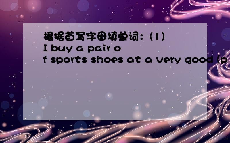 根据首写字母填单词：(1) I buy a pair of sports shoes at a very good (p ).(2) We (e ) have a tennis racket.Let's go and play.(3) This store doesn't (s ) fruit.It's a vegetable store.