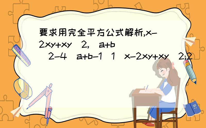 要求用完全平方公式解析,x-2xy+xy^2,(a+b)^2-4(a+b-1)1）x-2xy+xy^2;2）(a+b)^2-4(a+b-1);3）已知（a+2b)^2-2a-4b+1=0,求（a+2b)^2011的值