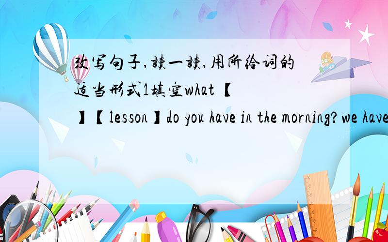 改写句子,读一读,用所给词的适当形式1填空what 【 】【lesson】do you have in the morning?we have Chinese ,maths and pewe like 【 】【take】photos【 】【do】you sister write【 】【carefuly】no,she doesn‘tsu yang and su