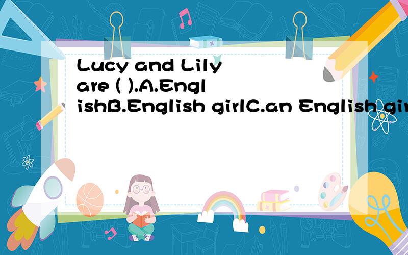 Lucy and Lily are ( ).A.EnglishB.English girlC.an English girlD.Englishs说出为什么.