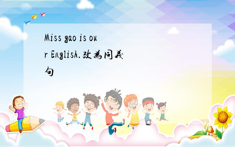 Miss gao is our English.改为同义句