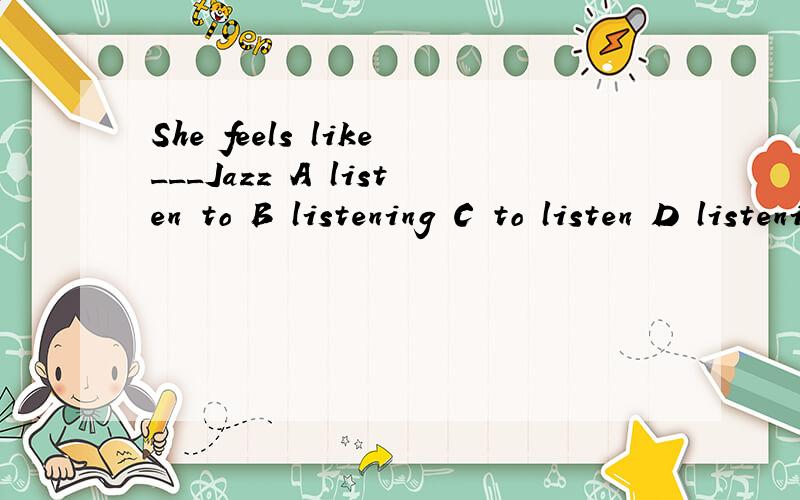 She feels like___Jazz A listen to B listening C to listen D listening to选哪个啊
