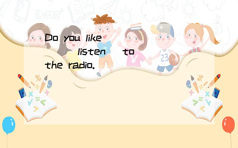 Do you like ____(listen) to the radio.
