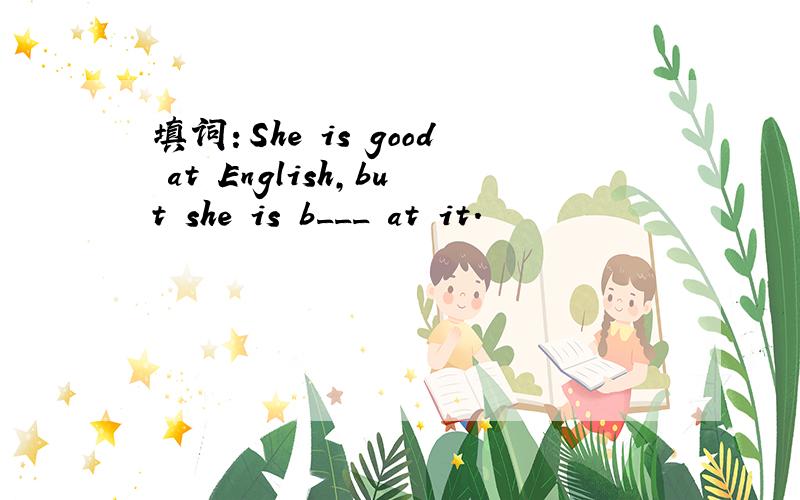 填词：She is good at English,but she is b___ at it.