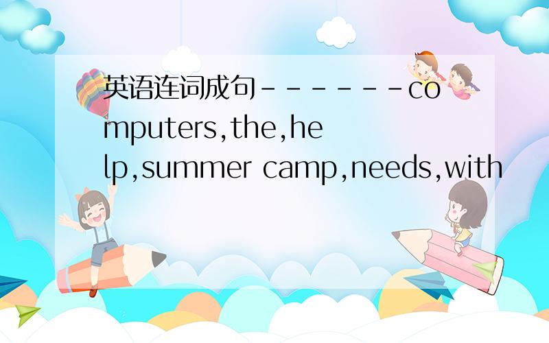 英语连词成句------computers,the,help,summer camp,needs,with