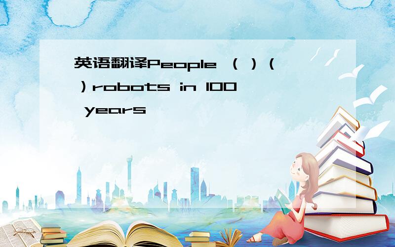 英语翻译People （）（）robots in 100 years