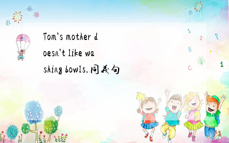 Tom's mother doesn't like washing bowls.同义句