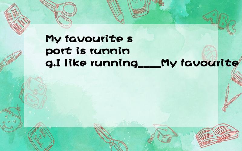 My favourite sport is running.I like running____My favourite sport is running.I like running_______.补全改写的句子,保持意思不变.每空只填一个单词.