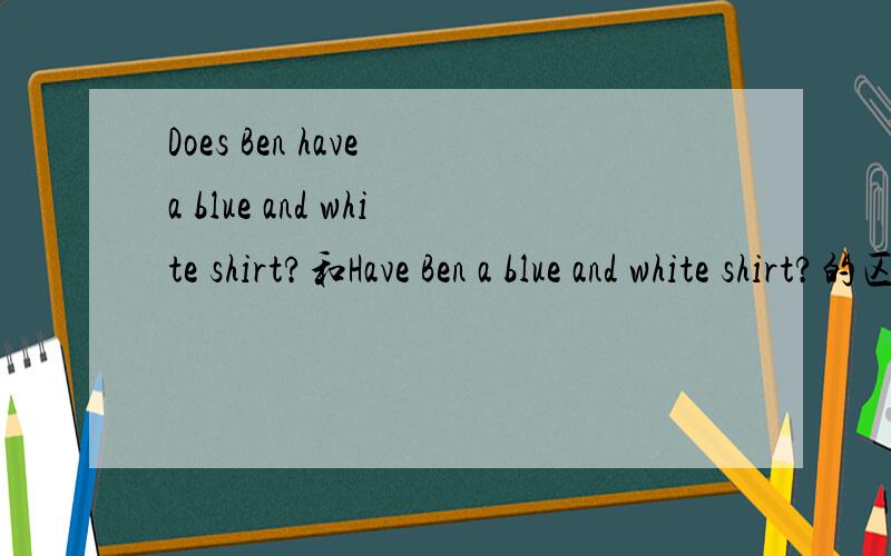 Does Ben have a blue and white shirt?和Have Ben a blue and white shirt?的区别?穿还是有穿还是拥有的意思?