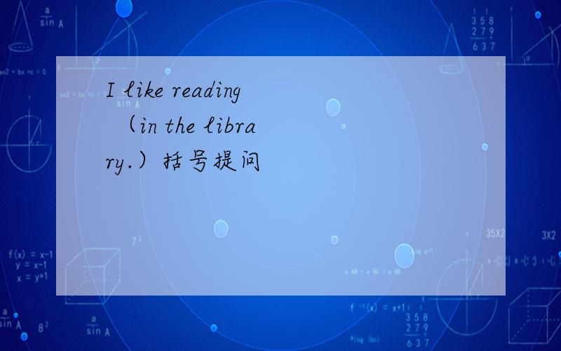I like reading （in the library.）括号提问
