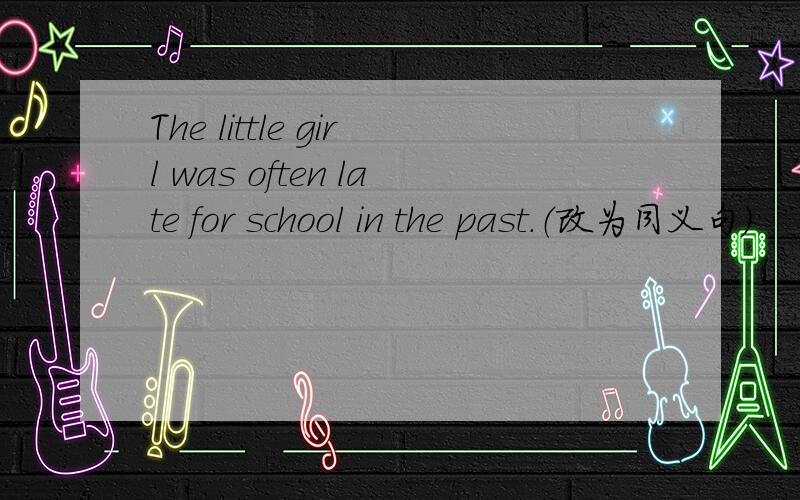 The little girl was often late for school in the past.（改为同义句）