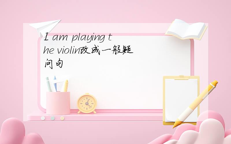 I am playing the violin改成一般疑问句
