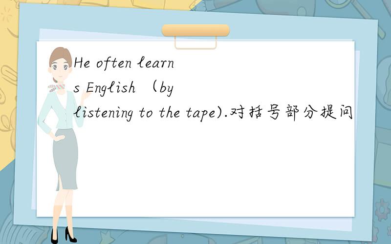 He often learns English （by listening to the tape).对括号部分提问
