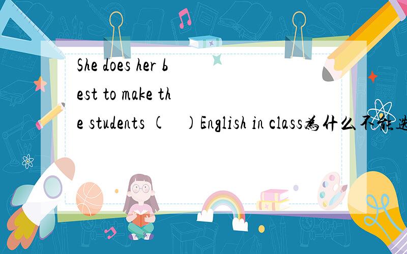 She does her best to make the students (   )English in class为什么不能选speak?A:say B:to speak C:speak D:say会尽我所能的追加
