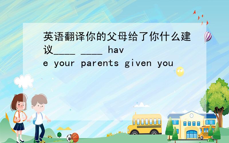 英语翻译你的父母给了你什么建议____ ____ have your parents given you