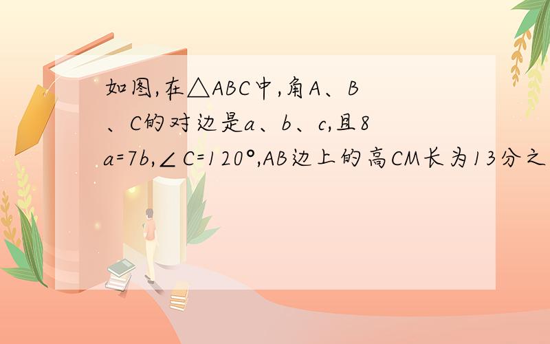 如图,在△ABC中,角A、B、C的对边是a、b、c,且8a=7b,∠C=120°,AB边上的高CM长为13分之7倍根号3,求△ABC面积
