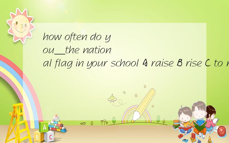 how often do you__the national flag in your school A raise B rise C to rise D raiseput on the jacket,son,that will keep you_______ A warm B warmly C warming D warmthDO your parents make you___at home on weekends NO,i am free A stay B to stay C stayin