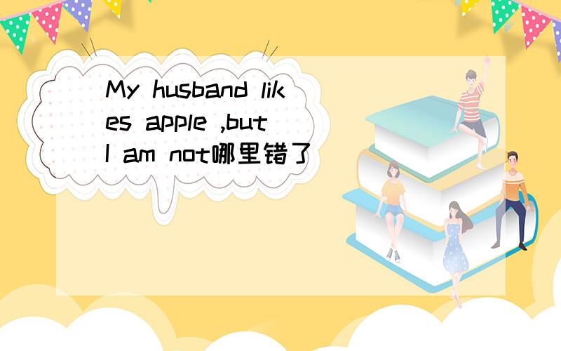 My husband likes apple ,but I am not哪里错了