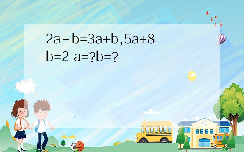 2a-b=3a+b,5a+8b=2 a=?b=?