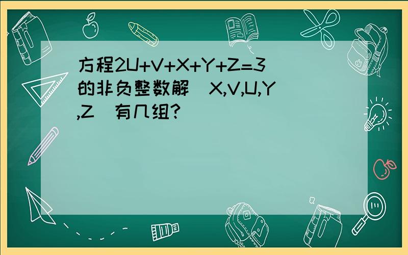方程2U+V+X+Y+Z=3的非负整数解（X,V,U,Y,Z)有几组?