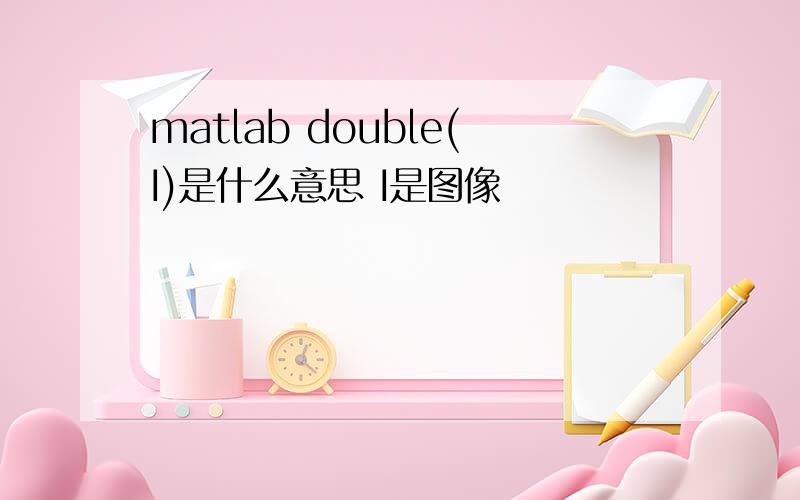 matlab double(I)是什么意思 I是图像