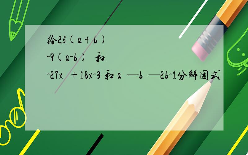 给25(a+b)²-9(a-b)²和-27x²+18x-3 和 a²—b²—2b-1分解因式