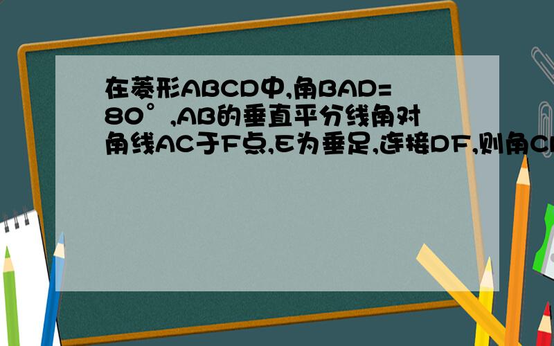 在菱形ABCD中,角BAD=80°,AB的垂直平分线角对角线AC于F点,E为垂足,连接DF,则角CDF等于