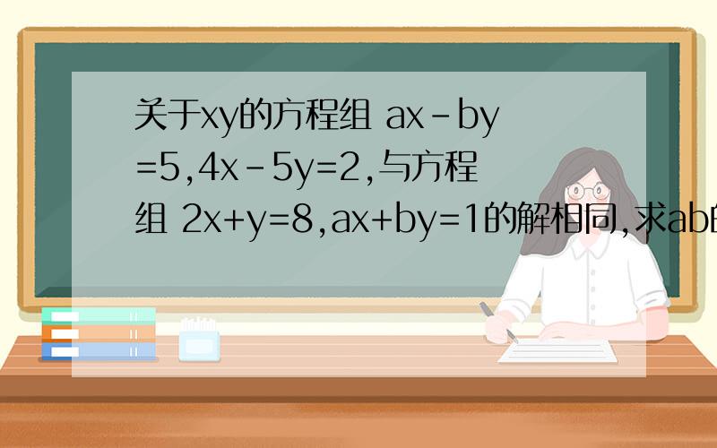 关于xy的方程组 ax-by=5,4x-5y=2,与方程组 2x+y=8,ax+by=1的解相同,求ab的值