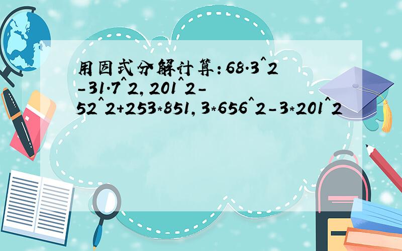 用因式分解计算：68.3^2-31.7^2,201^2-52^2+253*851,3*656^2-3*201^2