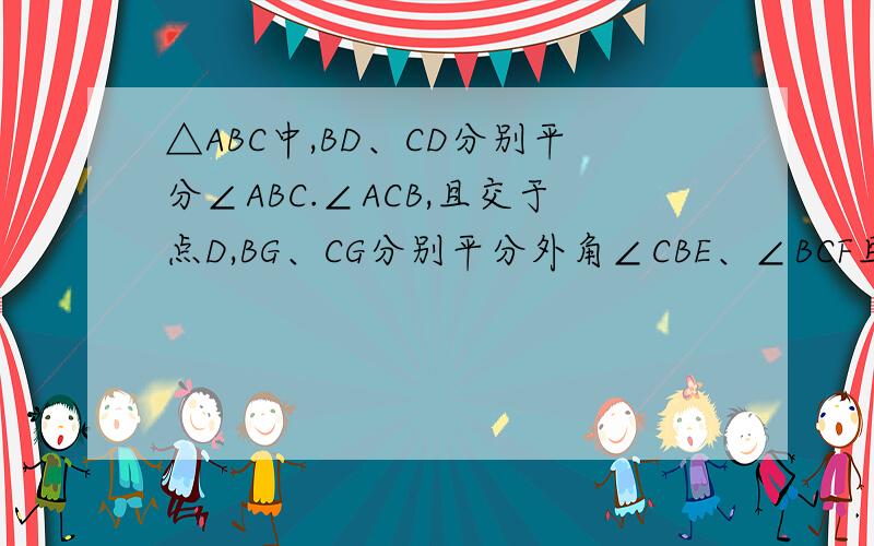 △ABC中,BD、CD分别平分∠ABC.∠ACB,且交于点D,BG、CG分别平分外角∠CBE、∠BCF且交于点G,从中得结论
