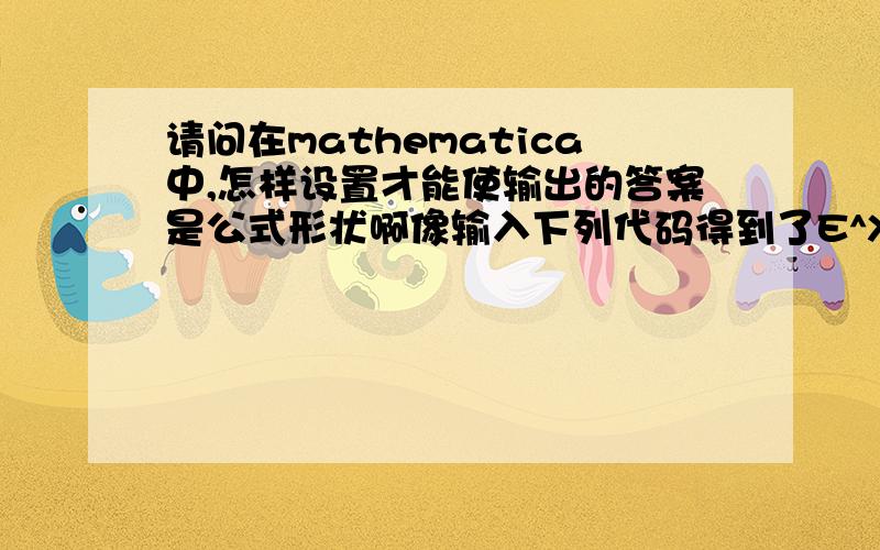 请问在mathematica中,怎样设置才能使输出的答案是公式形状啊像输入下列代码得到了E^X应该怎样才会得到