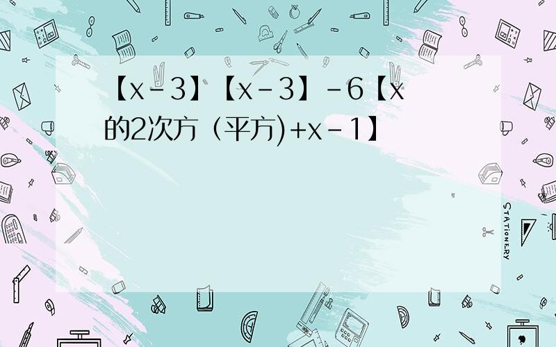 【x-3】【x-3】-6【x的2次方（平方)+x-1】