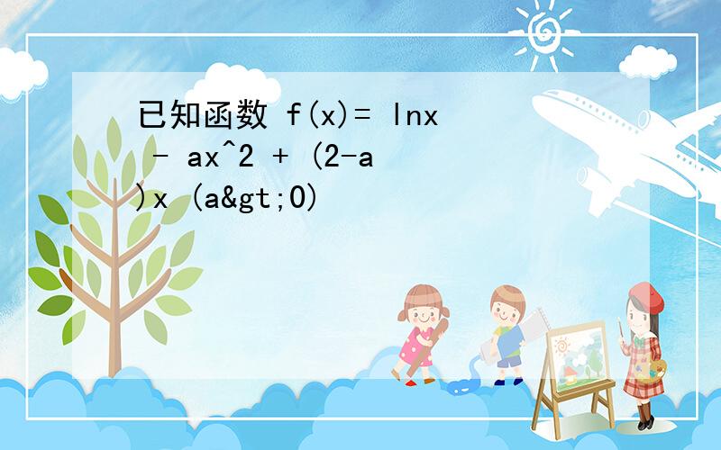 已知函数 f(x)= lnx - ax^2 + (2-a)x (a>0)