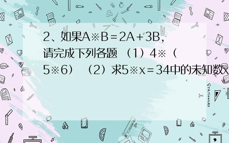 2、如果A※B＝2A＋3B,请完成下列各题 （1）4※（5※6） （2）求5※x＝34中的未知数x.
