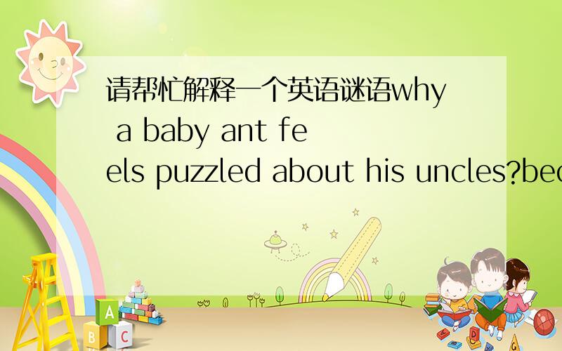 请帮忙解释一个英语谜语why a baby ant feels puzzled about his uncles?because all his uncles are ants( aunts) 这是一个有关英式英语和美式英语差异的英语小谜语,但是我看不懂