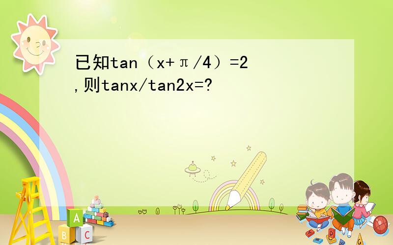 已知tan（x+π/4）=2,则tanx/tan2x=?
