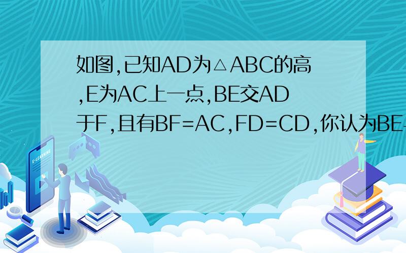 如图,已知AD为△ABC的高,E为AC上一点,BE交AD于F,且有BF=AC,FD=CD,你认为BE与AC之间有怎样的位置关系?你能证明它吗?   请快一点~