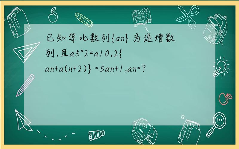 已知等比数列{an}为递增数列,且a5^2=a10,2{an+a(n+2)}=5an+1,an=?