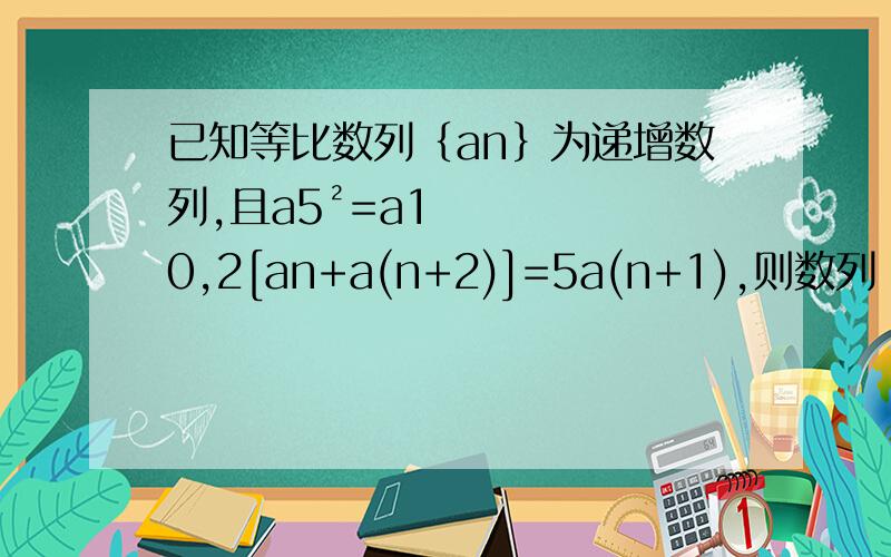 已知等比数列｛an｝为递增数列,且a5²=a10,2[an+a(n+2)]=5a(n+1),则数列｛an｝的通项公式an=?