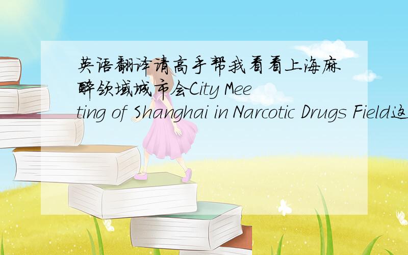 英语翻译请高手帮我看看上海麻醉领域城市会City Meeting of Shanghai in Narcotic Drugs Field这样翻译可以么?