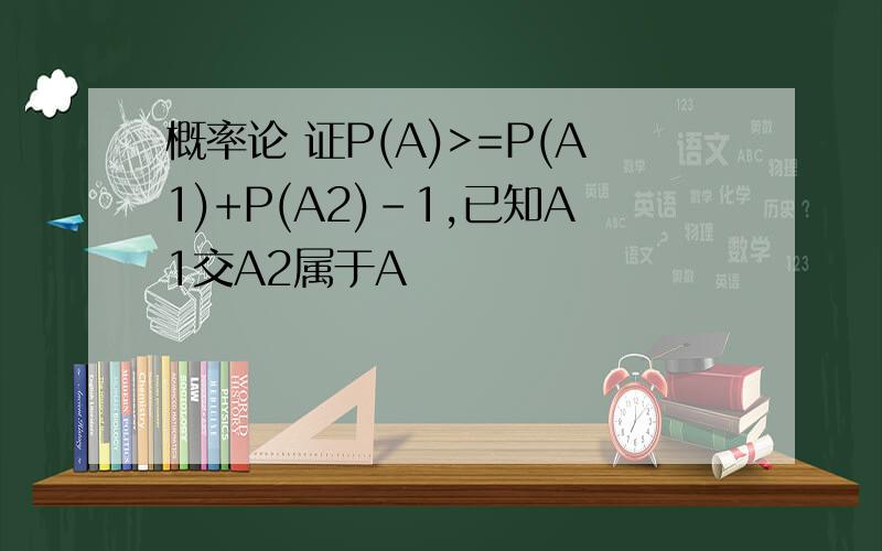 概率论 证P(A)>=P(A1)+P(A2)-1,已知A1交A2属于A