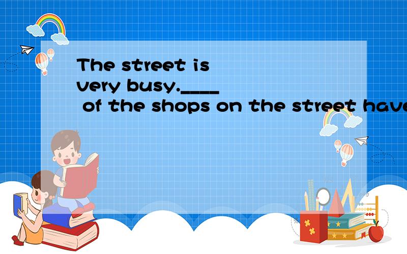 The street is very busy.____ of the shops on the street have a lot of peopleA.All B.one C.Each D.every