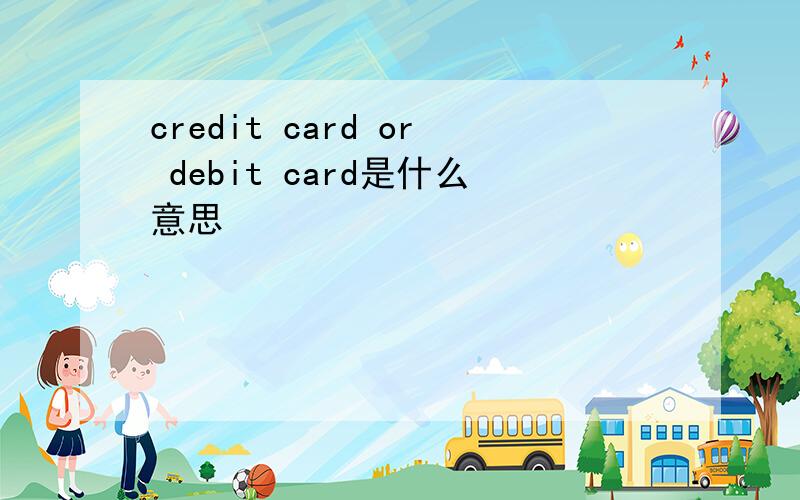 credit card or debit card是什么意思