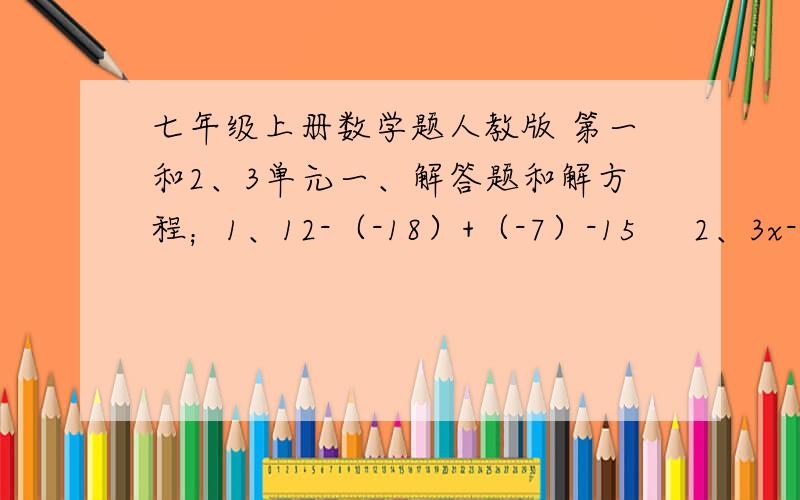 七年级上册数学题人教版 第一和2、3单元一、解答题和解方程；1、12-（-18）+（-7）-15     2、3x-7=14-4x 解：原式=                            解：原式=   3、2-4（2-3x)=1-2（x-5）解：原式=