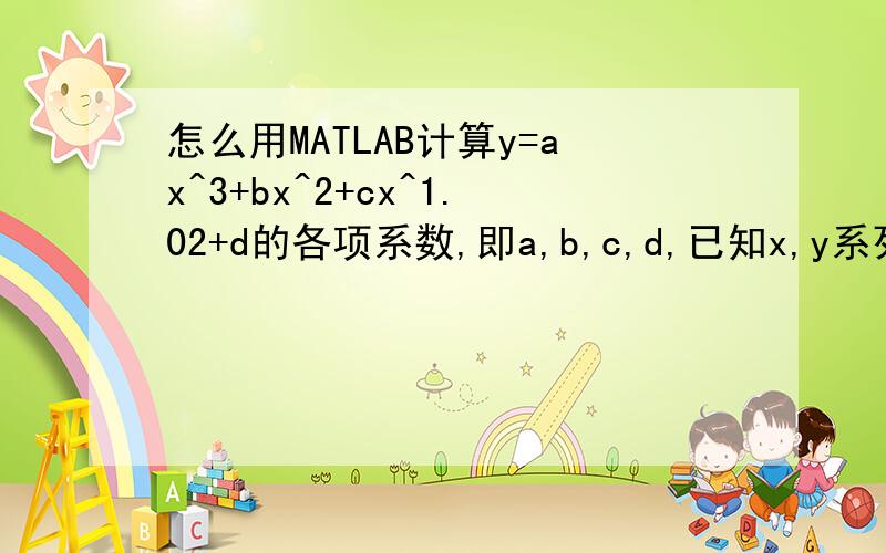 怎么用MATLAB计算y=ax^3+bx^2+cx^1.02+d的各项系数,即a,b,c,d,已知x,y系列数据.