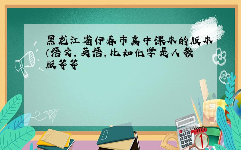黑龙江省伊春市高中课本的版本（语文,英语,比如化学是人教版等等