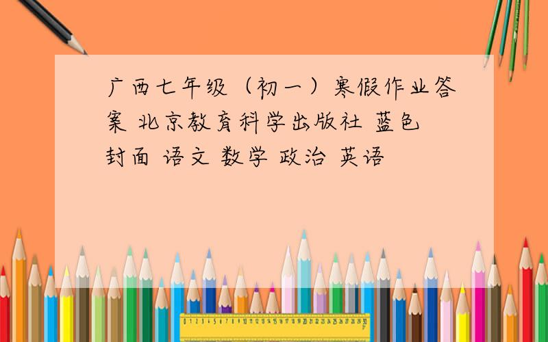 广西七年级（初一）寒假作业答案 北京教育科学出版社 蓝色封面 语文 数学 政治 英语