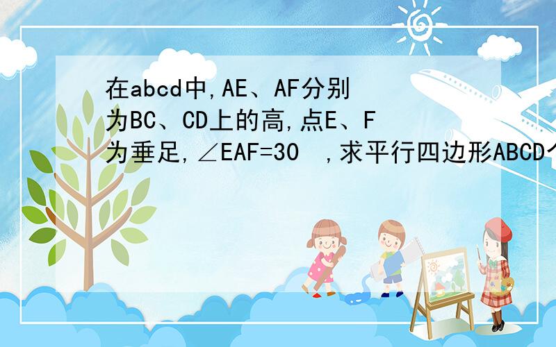 在abcd中,AE、AF分别为BC、CD上的高,点E、F为垂足,∠EAF=30º,求平行四边形ABCD个内角的度数.